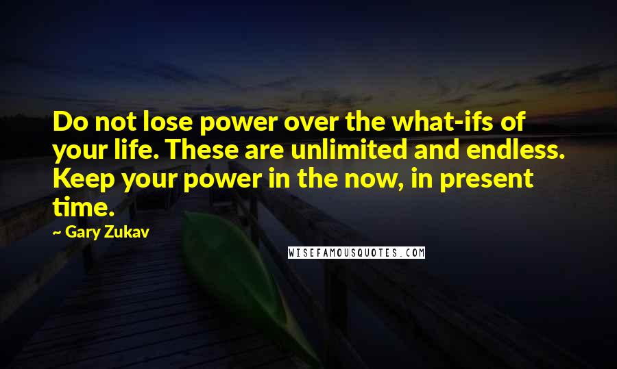 Gary Zukav Quotes: Do not lose power over the what-ifs of your life. These are unlimited and endless. Keep your power in the now, in present time.