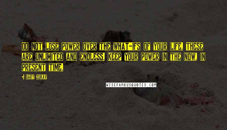 Gary Zukav Quotes: Do not lose power over the what-ifs of your life. These are unlimited and endless. Keep your power in the now, in present time.