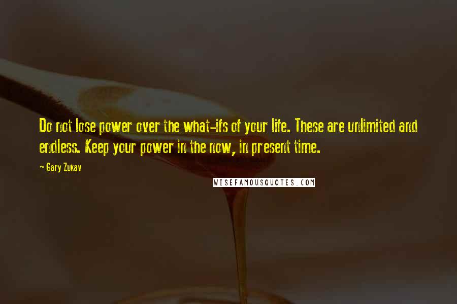 Gary Zukav Quotes: Do not lose power over the what-ifs of your life. These are unlimited and endless. Keep your power in the now, in present time.