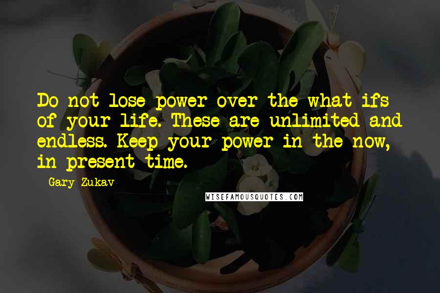 Gary Zukav Quotes: Do not lose power over the what-ifs of your life. These are unlimited and endless. Keep your power in the now, in present time.