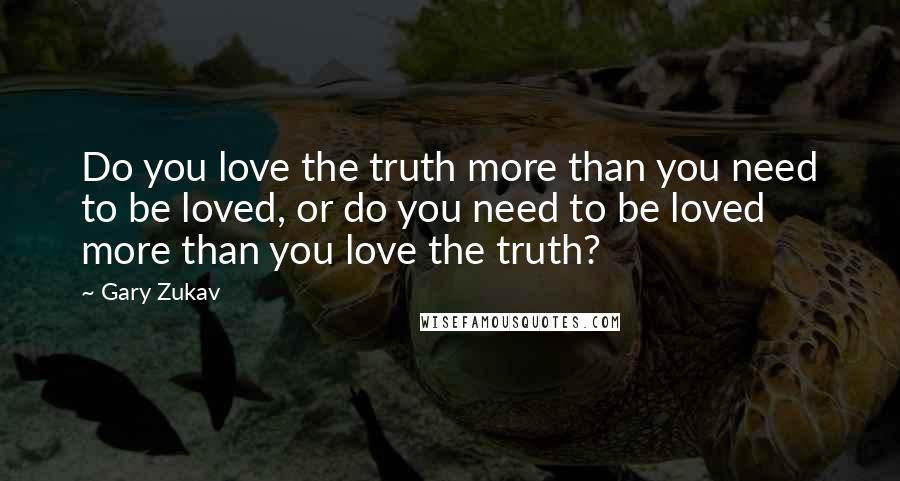 Gary Zukav Quotes: Do you love the truth more than you need to be loved, or do you need to be loved more than you love the truth?