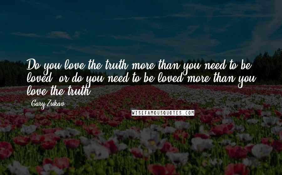 Gary Zukav Quotes: Do you love the truth more than you need to be loved, or do you need to be loved more than you love the truth?