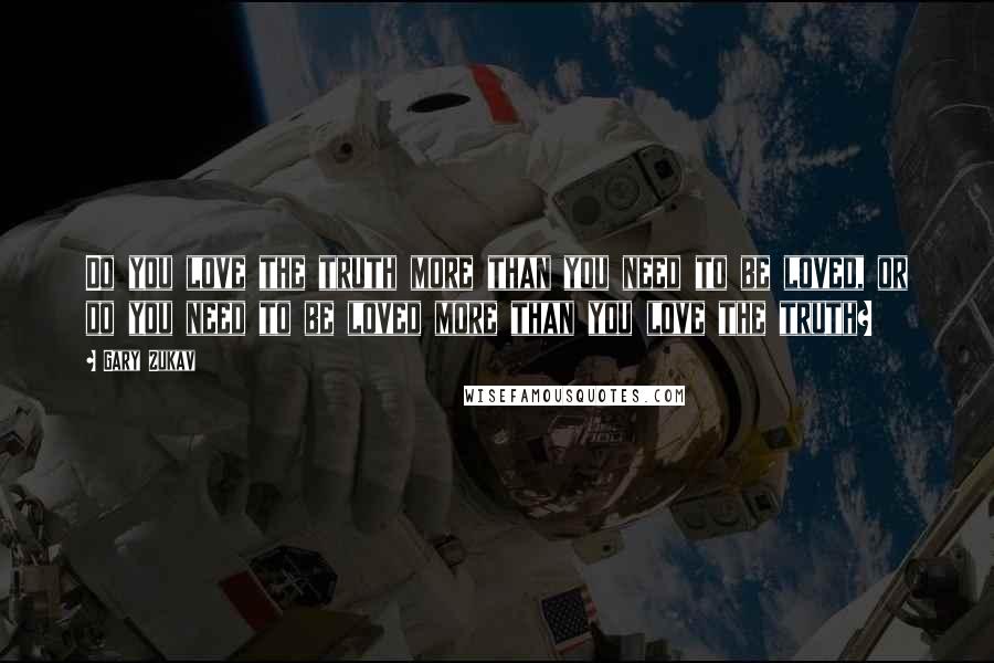 Gary Zukav Quotes: Do you love the truth more than you need to be loved, or do you need to be loved more than you love the truth?