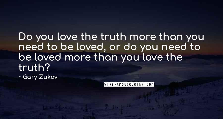 Gary Zukav Quotes: Do you love the truth more than you need to be loved, or do you need to be loved more than you love the truth?