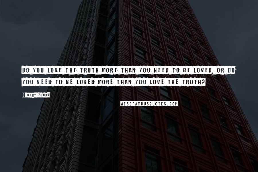 Gary Zukav Quotes: Do you love the truth more than you need to be loved, or do you need to be loved more than you love the truth?