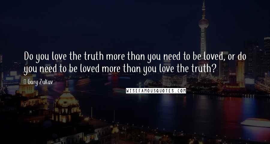 Gary Zukav Quotes: Do you love the truth more than you need to be loved, or do you need to be loved more than you love the truth?