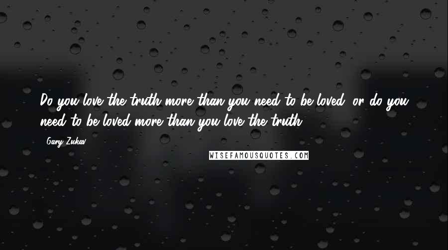 Gary Zukav Quotes: Do you love the truth more than you need to be loved, or do you need to be loved more than you love the truth?