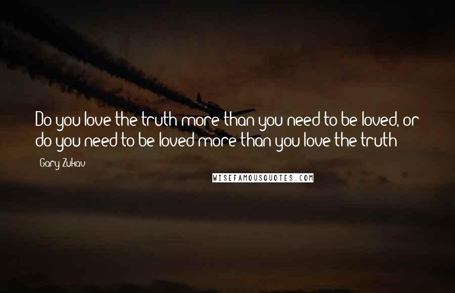 Gary Zukav Quotes: Do you love the truth more than you need to be loved, or do you need to be loved more than you love the truth?