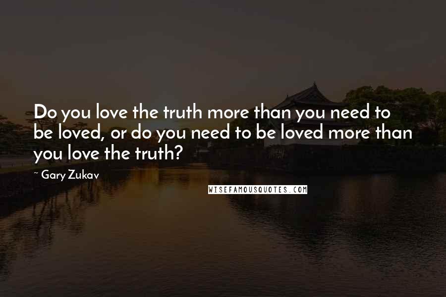 Gary Zukav Quotes: Do you love the truth more than you need to be loved, or do you need to be loved more than you love the truth?