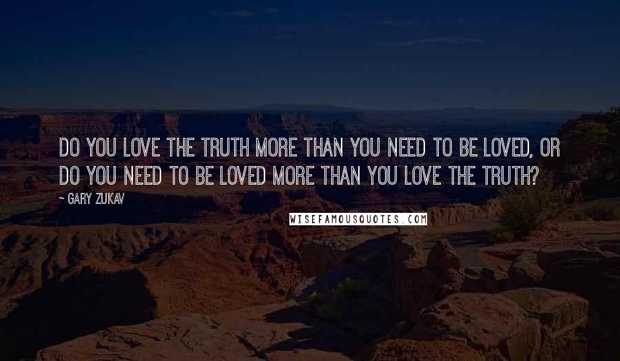 Gary Zukav Quotes: Do you love the truth more than you need to be loved, or do you need to be loved more than you love the truth?