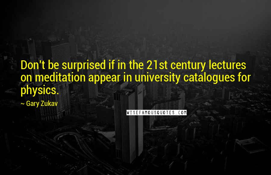 Gary Zukav Quotes: Don't be surprised if in the 21st century lectures on meditation appear in university catalogues for physics.