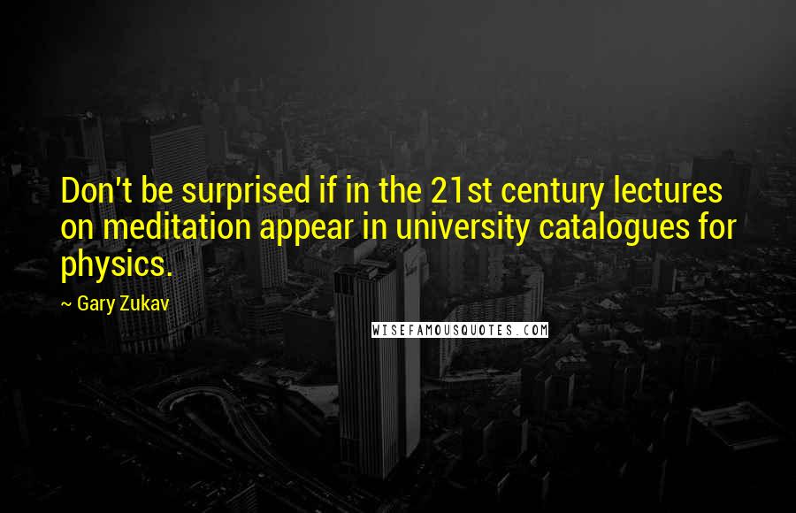 Gary Zukav Quotes: Don't be surprised if in the 21st century lectures on meditation appear in university catalogues for physics.