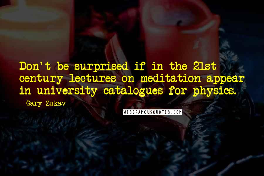 Gary Zukav Quotes: Don't be surprised if in the 21st century lectures on meditation appear in university catalogues for physics.