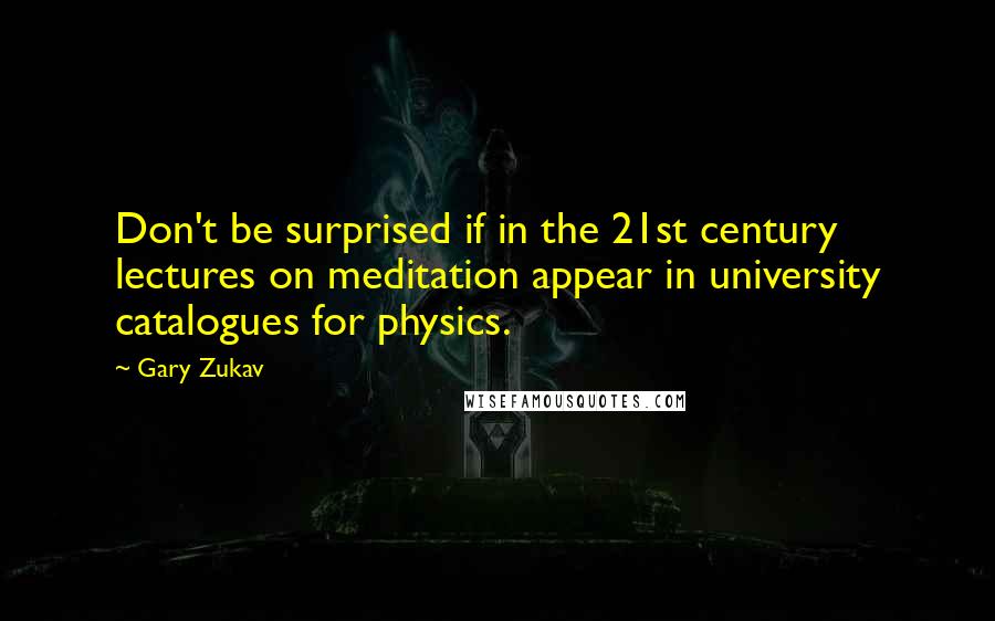 Gary Zukav Quotes: Don't be surprised if in the 21st century lectures on meditation appear in university catalogues for physics.