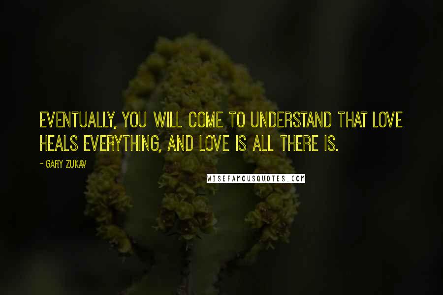 Gary Zukav Quotes: Eventually, you will come to understand that love heals everything, and love is all there is.