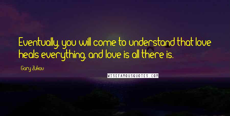 Gary Zukav Quotes: Eventually, you will come to understand that love heals everything, and love is all there is.