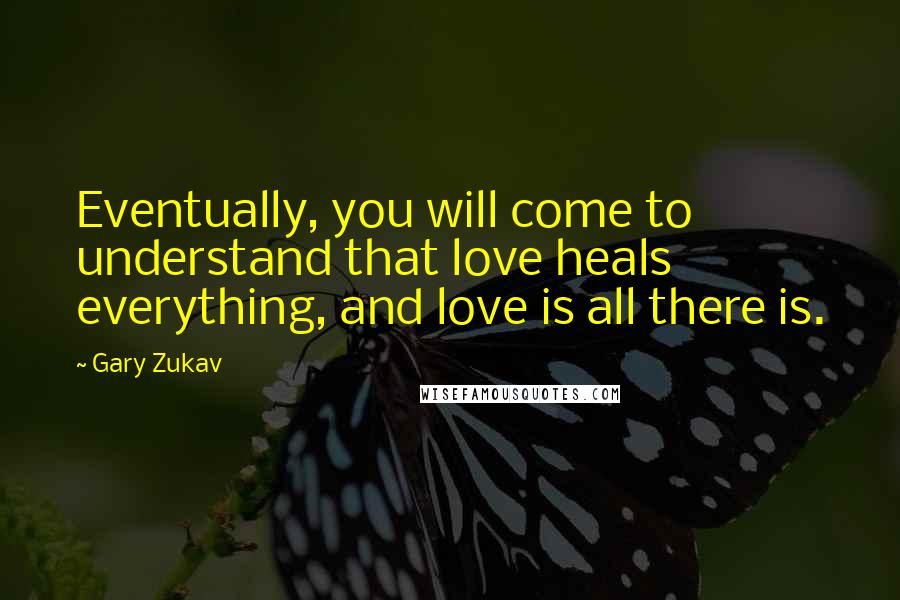 Gary Zukav Quotes: Eventually, you will come to understand that love heals everything, and love is all there is.