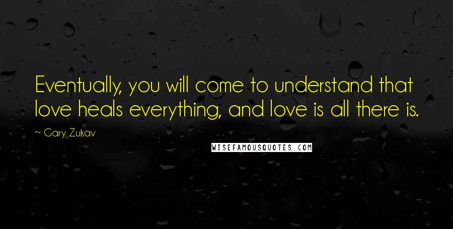 Gary Zukav Quotes: Eventually, you will come to understand that love heals everything, and love is all there is.