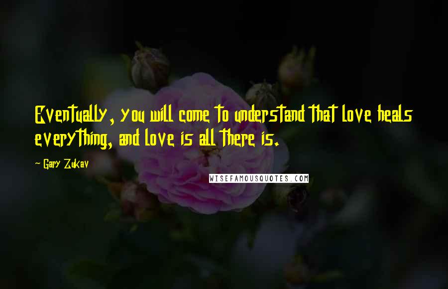 Gary Zukav Quotes: Eventually, you will come to understand that love heals everything, and love is all there is.