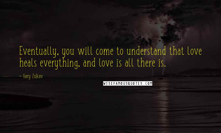 Gary Zukav Quotes: Eventually, you will come to understand that love heals everything, and love is all there is.