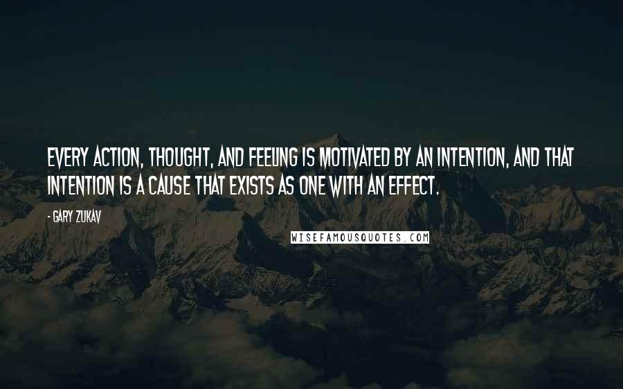 Gary Zukav Quotes: Every action, thought, and feeling is motivated by an intention, and that intention is a cause that exists as one with an effect.