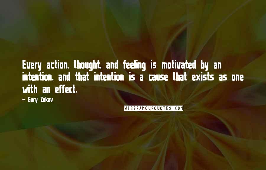 Gary Zukav Quotes: Every action, thought, and feeling is motivated by an intention, and that intention is a cause that exists as one with an effect.