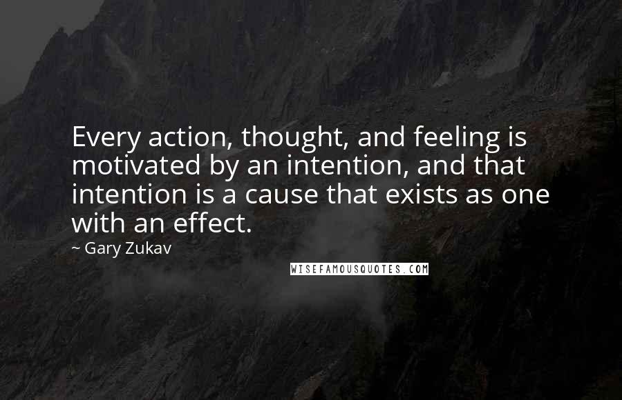 Gary Zukav Quotes: Every action, thought, and feeling is motivated by an intention, and that intention is a cause that exists as one with an effect.