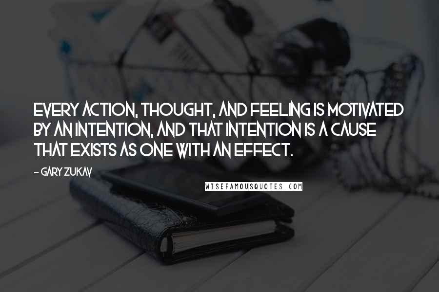 Gary Zukav Quotes: Every action, thought, and feeling is motivated by an intention, and that intention is a cause that exists as one with an effect.