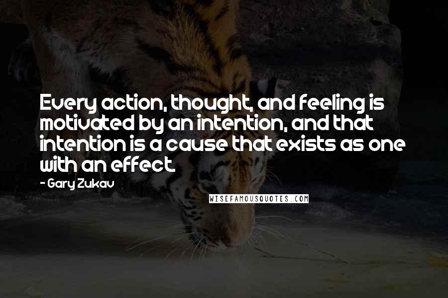 Gary Zukav Quotes: Every action, thought, and feeling is motivated by an intention, and that intention is a cause that exists as one with an effect.