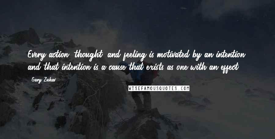 Gary Zukav Quotes: Every action, thought, and feeling is motivated by an intention, and that intention is a cause that exists as one with an effect.