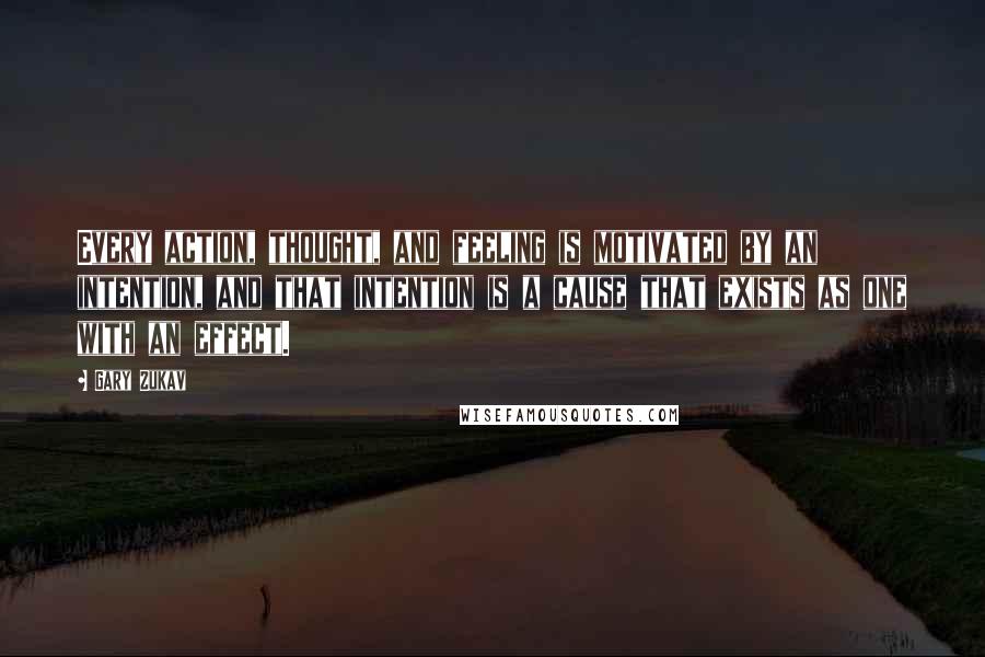 Gary Zukav Quotes: Every action, thought, and feeling is motivated by an intention, and that intention is a cause that exists as one with an effect.