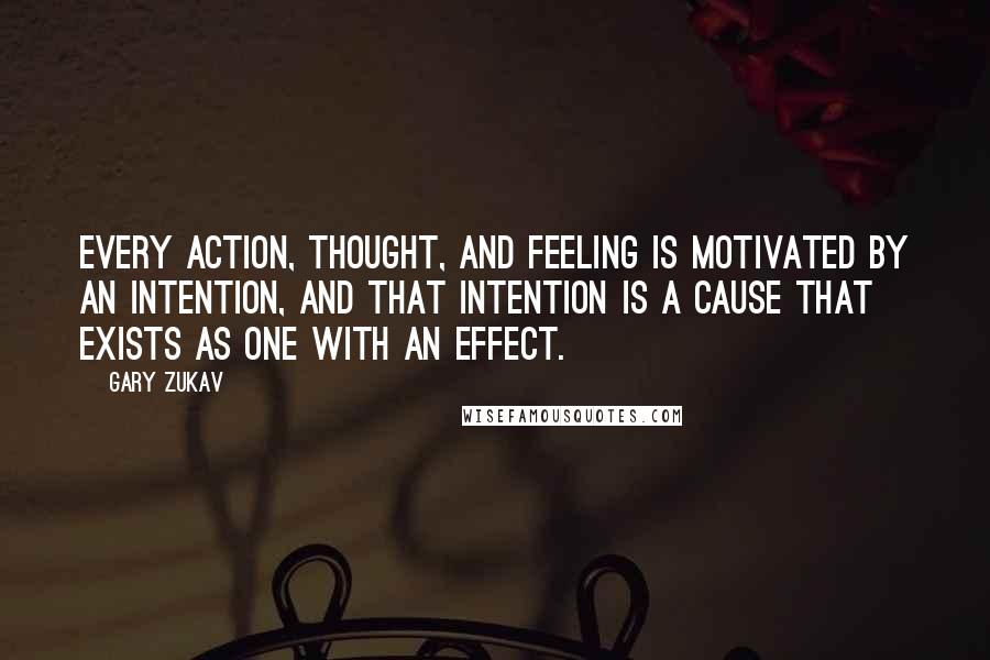 Gary Zukav Quotes: Every action, thought, and feeling is motivated by an intention, and that intention is a cause that exists as one with an effect.