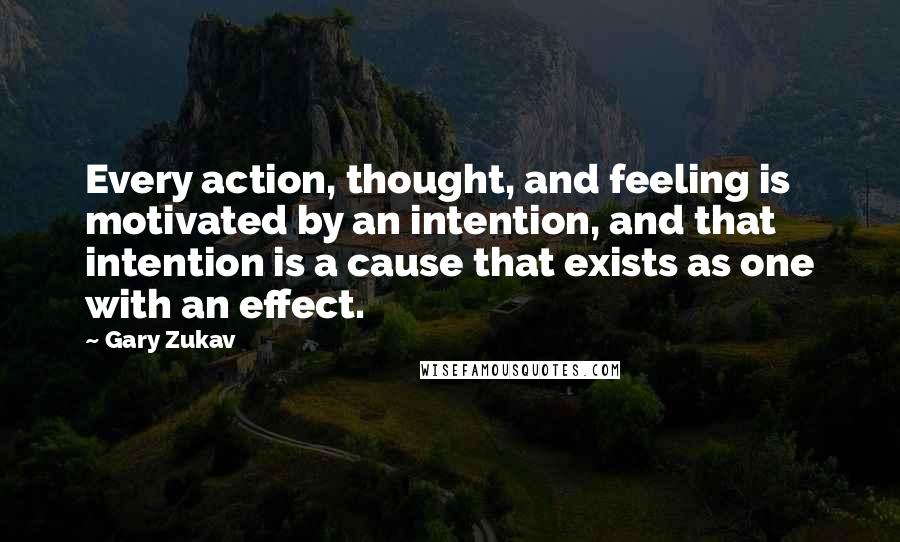 Gary Zukav Quotes: Every action, thought, and feeling is motivated by an intention, and that intention is a cause that exists as one with an effect.