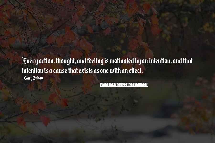 Gary Zukav Quotes: Every action, thought, and feeling is motivated by an intention, and that intention is a cause that exists as one with an effect.