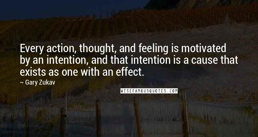 Gary Zukav Quotes: Every action, thought, and feeling is motivated by an intention, and that intention is a cause that exists as one with an effect.