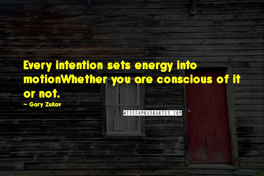 Gary Zukav Quotes: Every intention sets energy into motionWhether you are conscious of it or not.