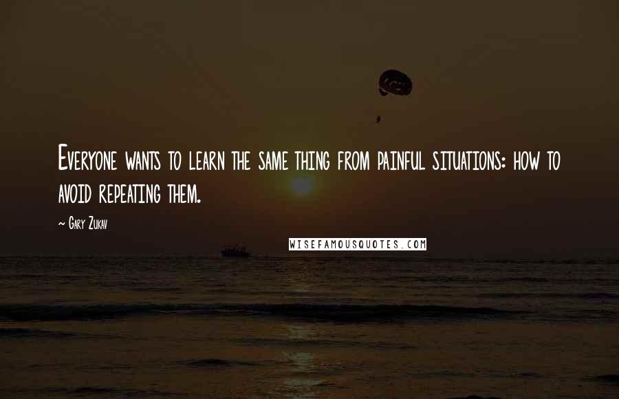 Gary Zukav Quotes: Everyone wants to learn the same thing from painful situations: how to avoid repeating them.