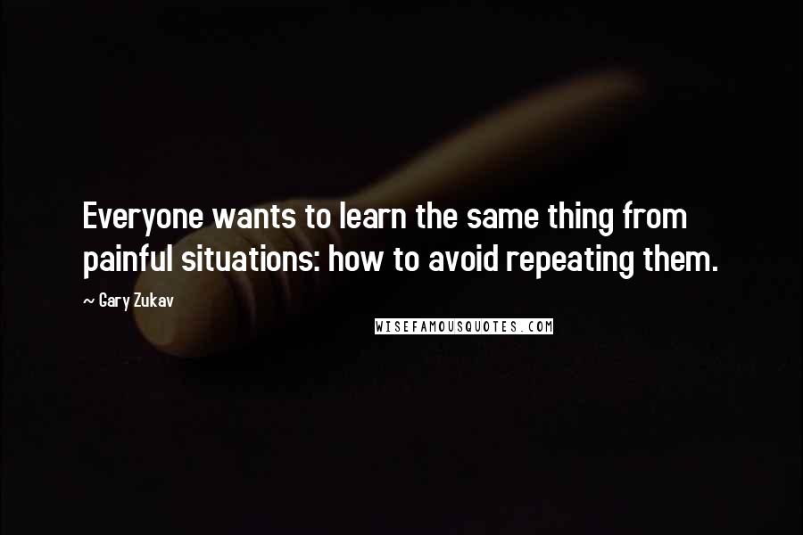 Gary Zukav Quotes: Everyone wants to learn the same thing from painful situations: how to avoid repeating them.