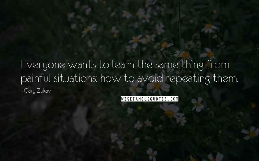 Gary Zukav Quotes: Everyone wants to learn the same thing from painful situations: how to avoid repeating them.