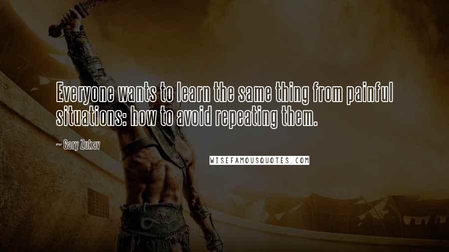 Gary Zukav Quotes: Everyone wants to learn the same thing from painful situations: how to avoid repeating them.