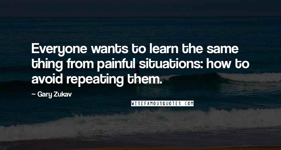 Gary Zukav Quotes: Everyone wants to learn the same thing from painful situations: how to avoid repeating them.