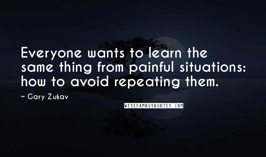 Gary Zukav Quotes: Everyone wants to learn the same thing from painful situations: how to avoid repeating them.