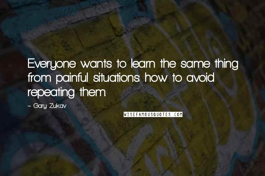 Gary Zukav Quotes: Everyone wants to learn the same thing from painful situations: how to avoid repeating them.