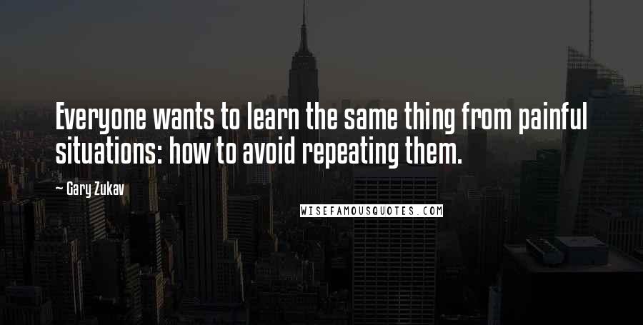 Gary Zukav Quotes: Everyone wants to learn the same thing from painful situations: how to avoid repeating them.