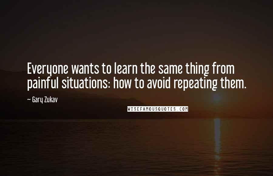 Gary Zukav Quotes: Everyone wants to learn the same thing from painful situations: how to avoid repeating them.