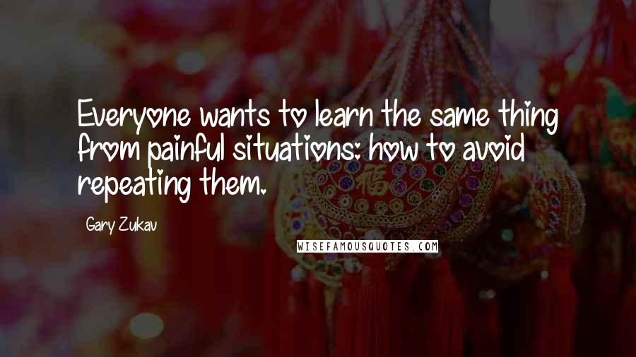 Gary Zukav Quotes: Everyone wants to learn the same thing from painful situations: how to avoid repeating them.
