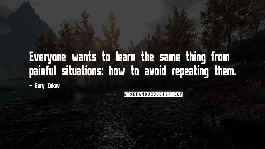 Gary Zukav Quotes: Everyone wants to learn the same thing from painful situations: how to avoid repeating them.