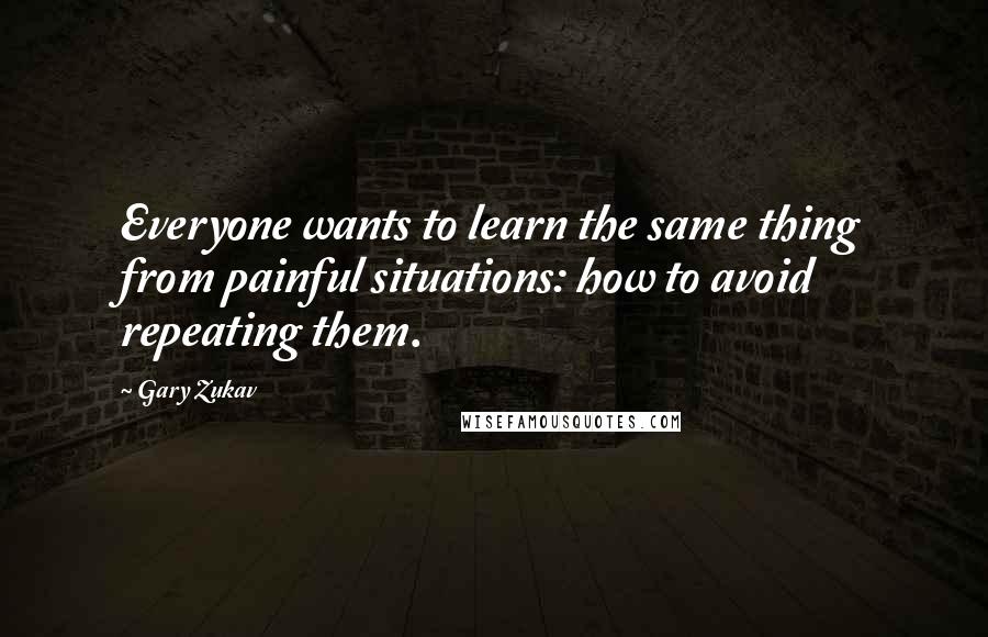 Gary Zukav Quotes: Everyone wants to learn the same thing from painful situations: how to avoid repeating them.