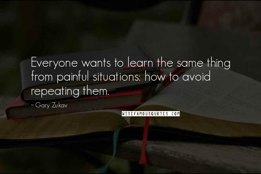 Gary Zukav Quotes: Everyone wants to learn the same thing from painful situations: how to avoid repeating them.