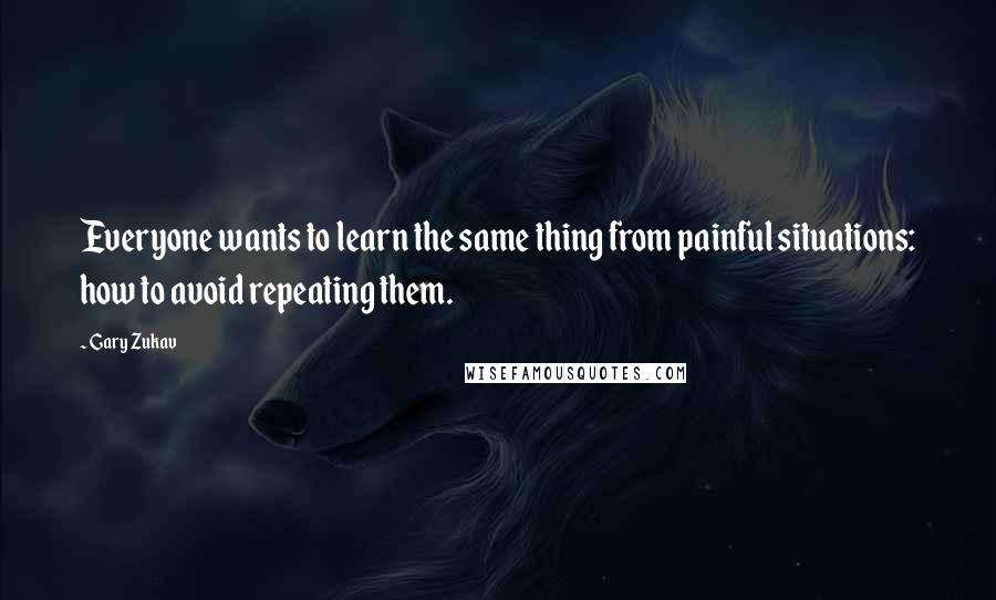 Gary Zukav Quotes: Everyone wants to learn the same thing from painful situations: how to avoid repeating them.